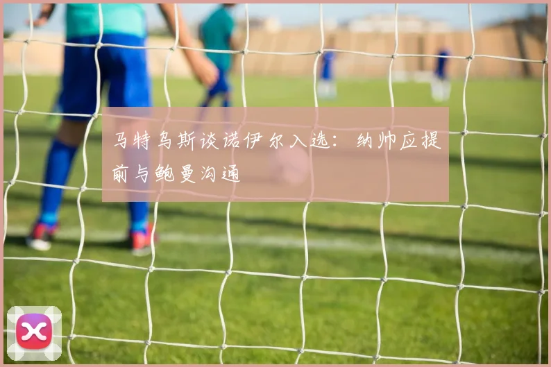 马特乌斯谈诺伊尔入选：纳帅应提前与鲍曼沟通