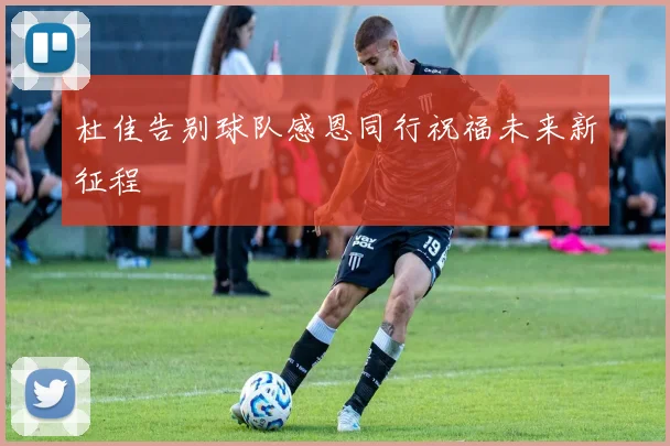 杜佳告别球队感恩同行祝福未来新征程