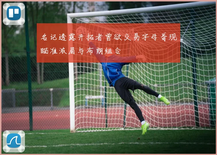 名记透露开拓者曾欲交易字母哥现瞄准浓眉与布朗组合