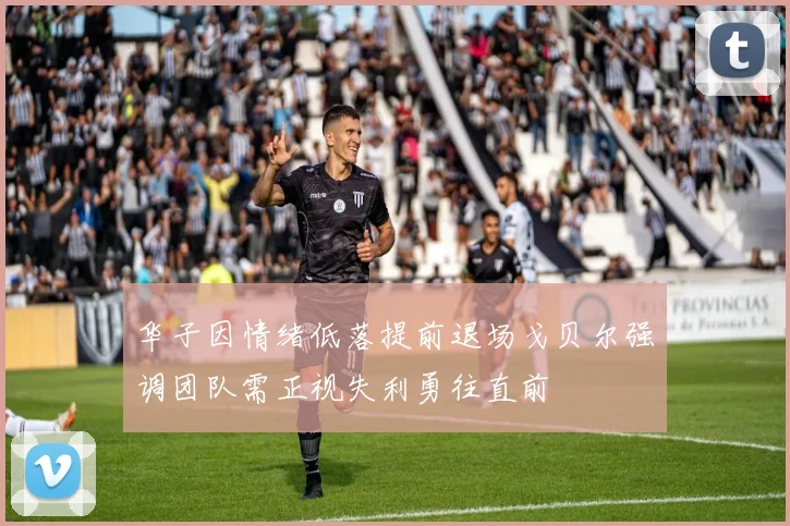 华子因情绪低落提前退场戈贝尔强调团队需正视失利勇往直前