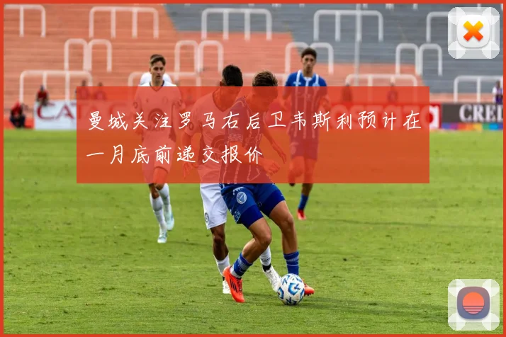 曼城关注罗马右后卫韦斯利预计在一月底前递交报价
