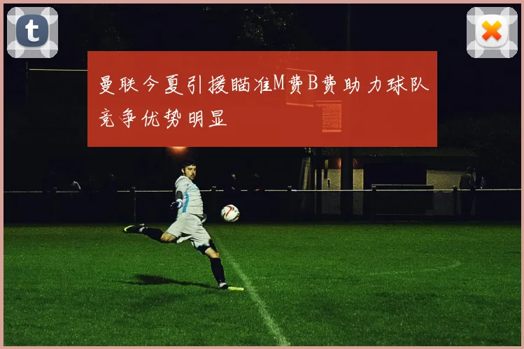 曼联今夏引援瞄准M费B费助力球队竞争优势明显