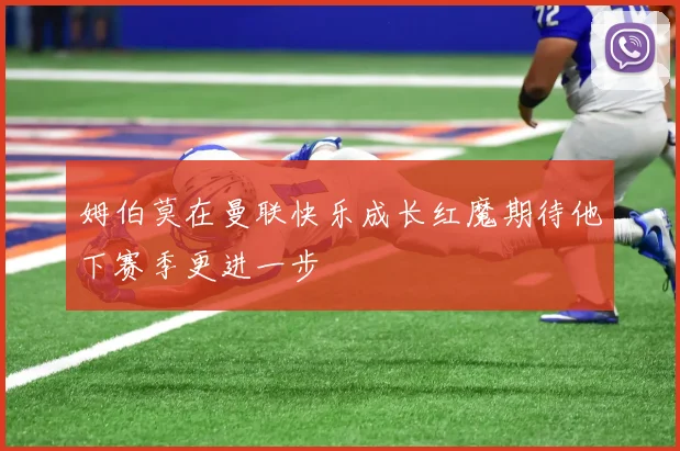 姆伯莫在曼联快乐成长红魔期待他下赛季更进一步