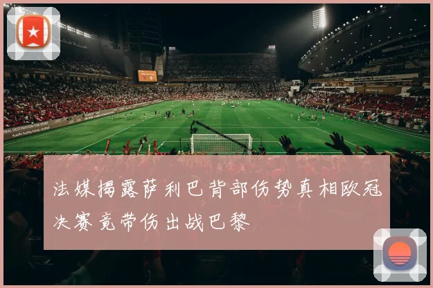 法媒揭露萨利巴背部伤势真相欧冠决赛竟带伤出战巴黎