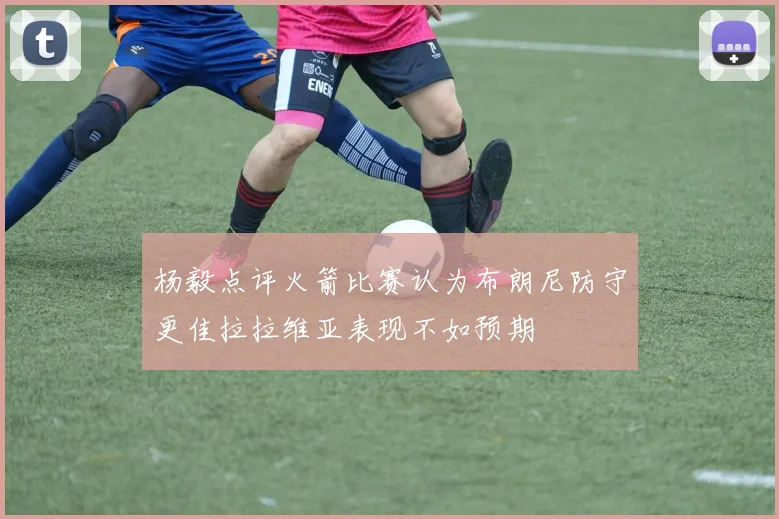杨毅点评火箭比赛认为布朗尼防守更佳拉拉维亚表现不如预期